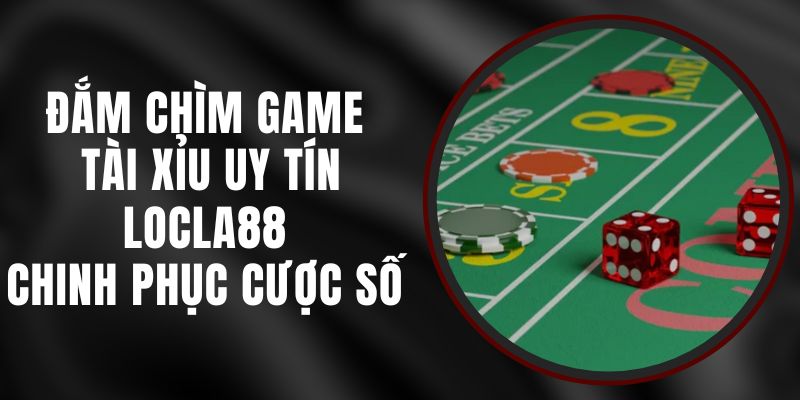 Đắm Chìm Game Tài Xỉu Uy Tín LOCLA88 – Chinh Phục Cược Số