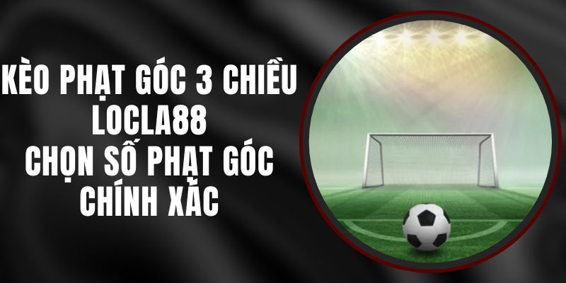 Kèo Phạt Góc 3 Chiều LOCLA88 – Chọn Số Phạt Góc Chính Xác