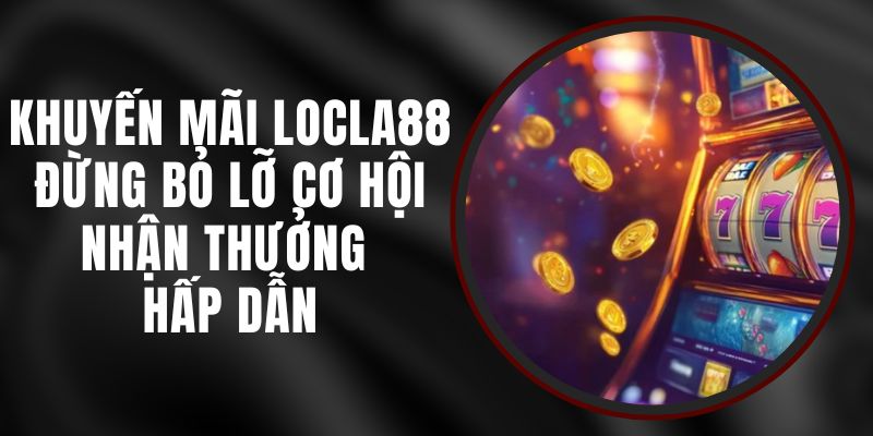 Khuyến Mãi LOCLA88 - Đừng Bỏ Lỡ Cơ Hội Nhận Thưởng Hấp Dẫn