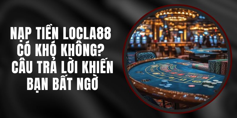 Nạp Tiền LOCLA88 Có Khó Không? Câu Trả Lời Khiến Bạn Bất Ngờ